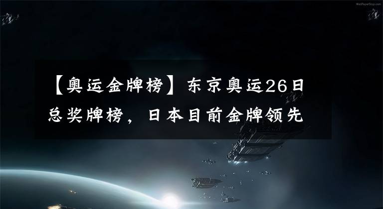 【奥运金牌榜】东京奥运26日总奖牌榜，日本目前金牌领先