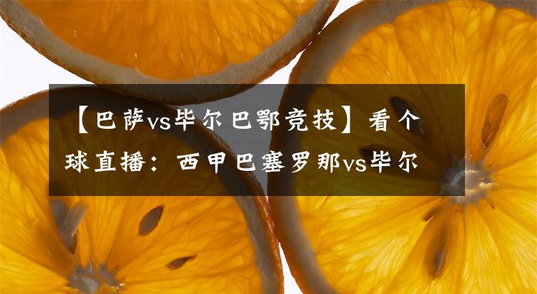 【巴萨vs毕尔巴鄂竞技】看个球直播：西甲巴塞罗那vs毕尔巴鄂竞技 梅西冲700球里程碑