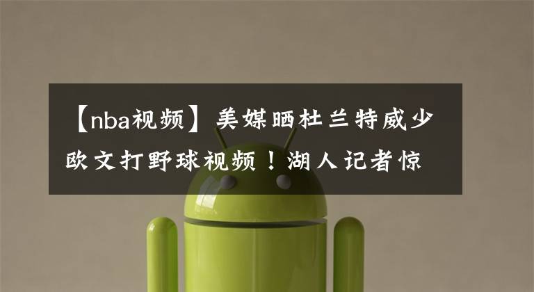 【nba视频】美媒晒杜兰特威少欧文打野球视频！湖人记者惊讶：杜威一起打球？