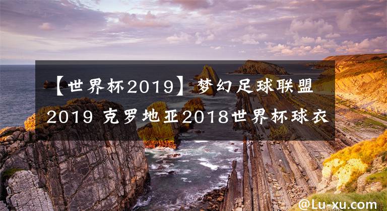 【世界杯2019】梦幻足球联盟2019 克罗地亚2018世界杯球衣