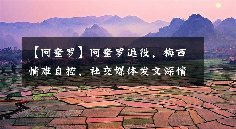 【阿奎罗】阿奎罗退役，梅西情难自控，社交媒体发文深情致敬