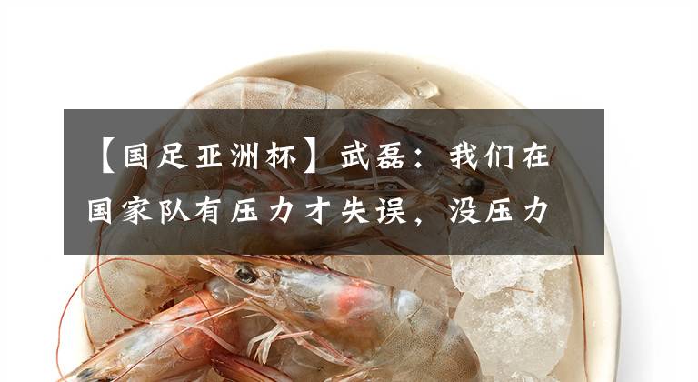 【国足亚洲杯】武磊：我们在国家队有压力才失误，没压力传1万次都不会丢！