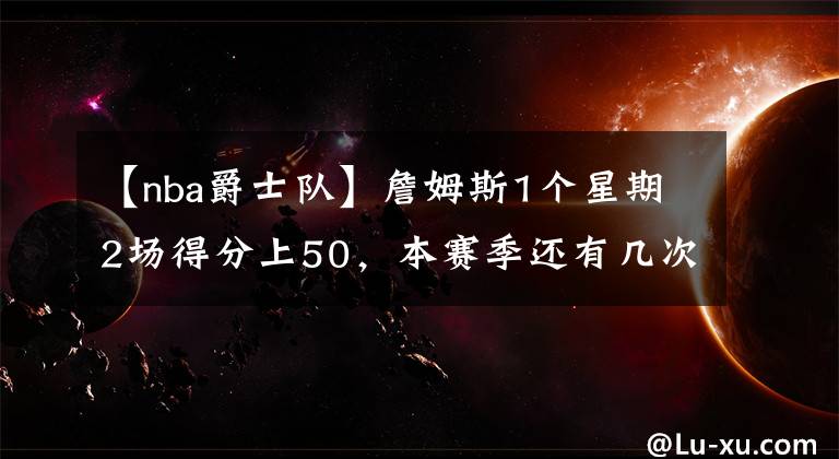 【nba爵士队】詹姆斯1个星期2场得分上50，本赛季还有几次？经过计算，能有9次
