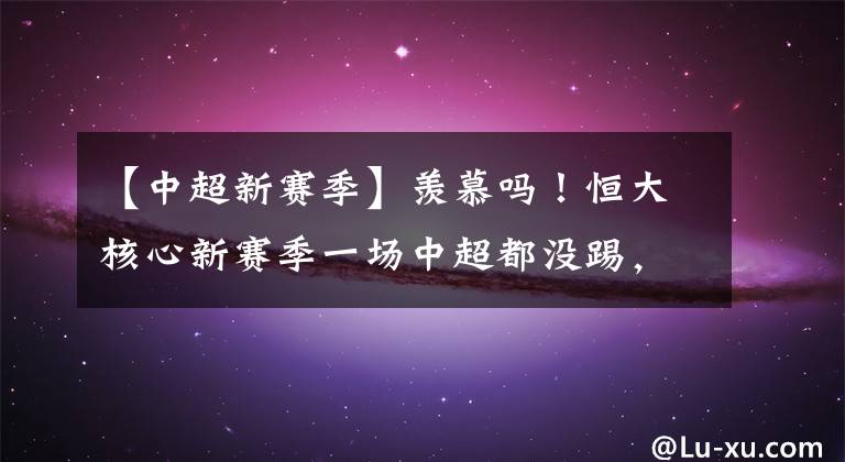 【中超新赛季】羡慕吗！恒大核心新赛季一场中超都没踢，球队依然要给他发工资