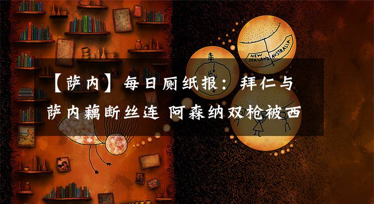 【萨内】每日厕纸报：拜仁与萨内藕断丝连 阿森纳双枪被西甲豪门盯上