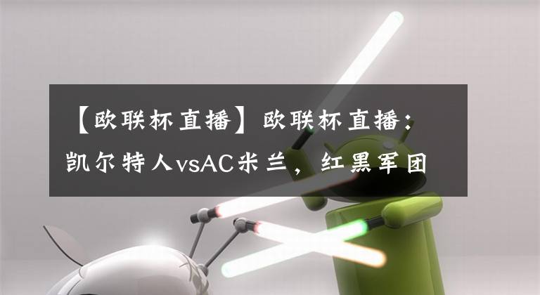 【欧联杯直播】欧联杯直播：凯尔特人vsAC米兰，红黑军团首胜近在咫尺