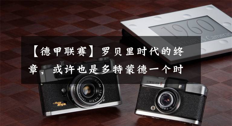 【德甲联赛】罗贝里时代的终章，或许也是多特蒙德一个时代的终章！