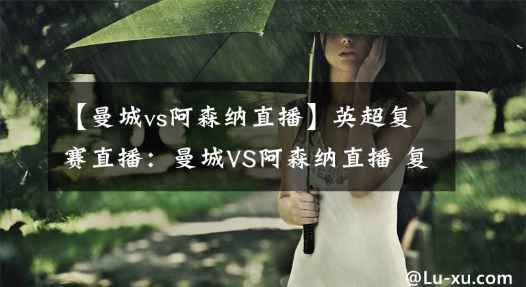 【曼城vs阿森纳直播】英超复赛直播：曼城VS阿森纳直播 复赛首轮蓝月亮能否夺得开门红