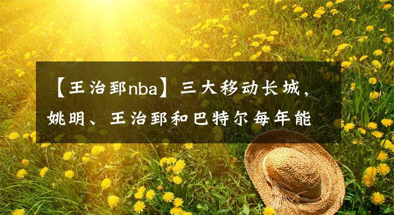 【王治郅nba】三大移动长城，姚明、王治郅和巴特尔每年能领多少NBA退休金？