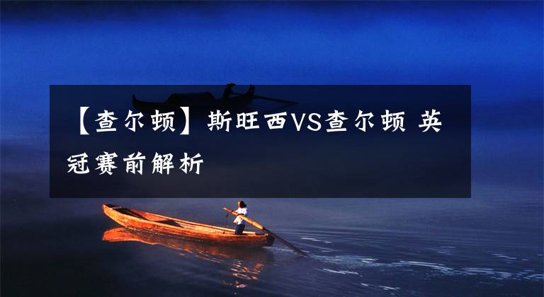 【查尔顿】斯旺西VS查尔顿 英冠赛前解析
