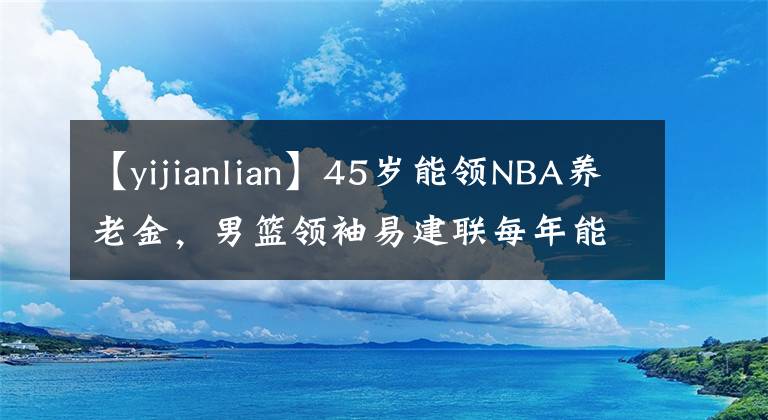 【yijianlian】45岁能领NBA养老金，男篮领袖易建联每年能拿多少？数字惊人