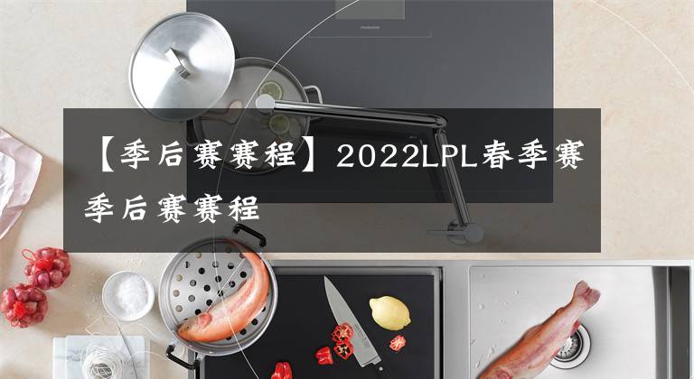 【季后赛赛程】2022LPL春季赛季后赛赛程