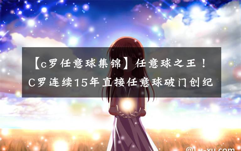 【c罗任意球集锦】任意球之王！C罗连续15年直接任意球破门创纪录