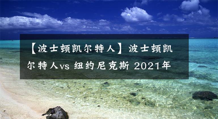 【波士顿凯尔特人】波士顿凯尔特人vs 纽约尼克斯 2021年05月17日 星期一 上午1:00（北京时间）