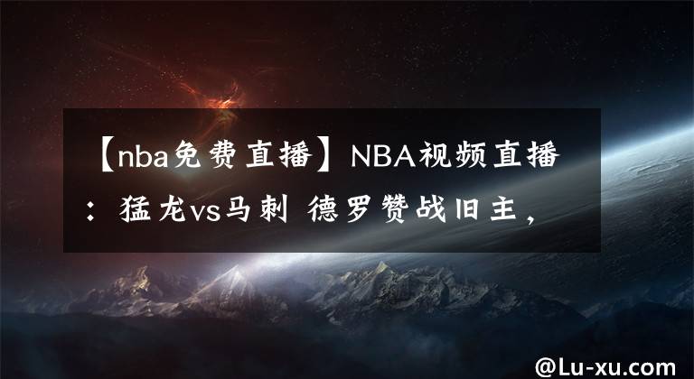 【nba免费直播】NBA视频直播：猛龙vs马刺 德罗赞战旧主，谁能赢得最终胜利？