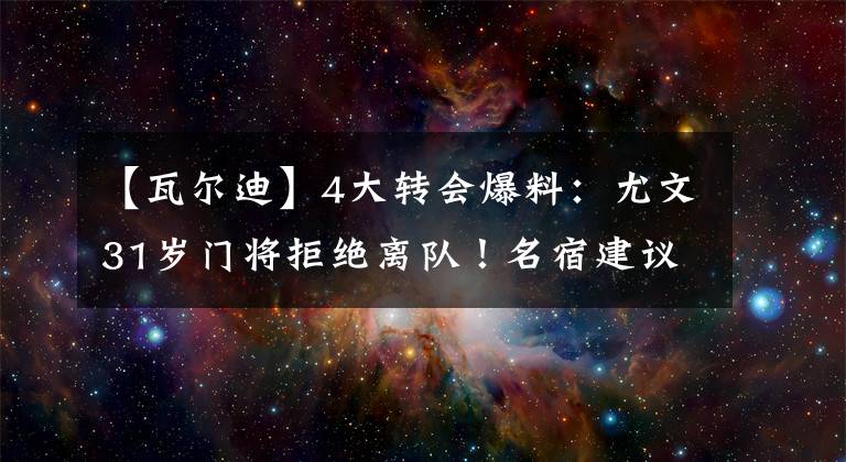 【瓦尔迪】4大转会爆料：尤文31岁门将拒绝离队！名宿建议阿森纳买1人，瓦尔迪接班人诞生了