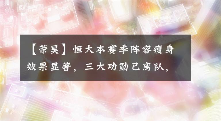 【荣昊】恒大本赛季阵容瘦身效果显著，三大功勋已离队，一人至今无球队要