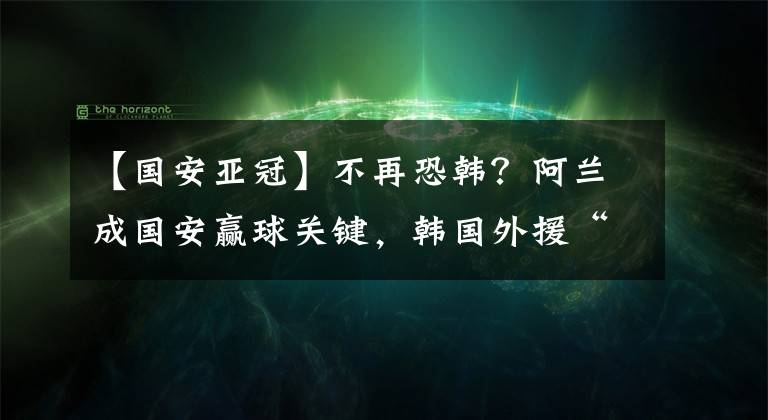 【国安亚冠】不再恐韩？阿兰成国安赢球关键，韩国外援“送大礼”，中超豪门终结耻辱纪录