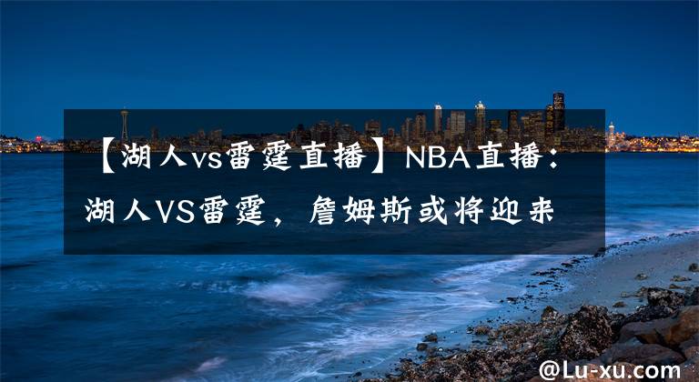 【湖人vs雷霆直播】NBA直播：湖人VS雷霆，詹姆斯或将迎来轮休，雷霆队状态逐步提升