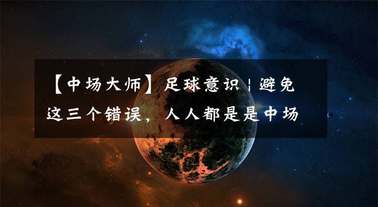 【中场大师】足球意识 | 避免这三个错误，人人都是是中场大师！