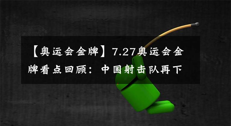 【奥运会金牌】7.27奥运会金牌看点回顾：中国射击队再下两金，中国跳水队正名