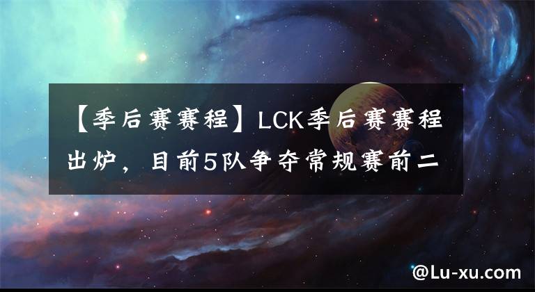 【季后赛赛程】LCK季后赛赛程出炉，目前5队争夺常规赛前二位置