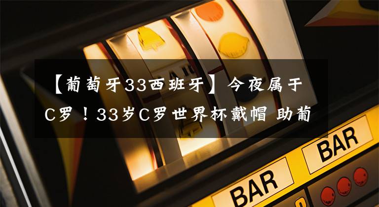 【葡萄牙33西班牙】今夜属于C罗！33岁C罗世界杯戴帽 助葡萄牙绝平西班牙！