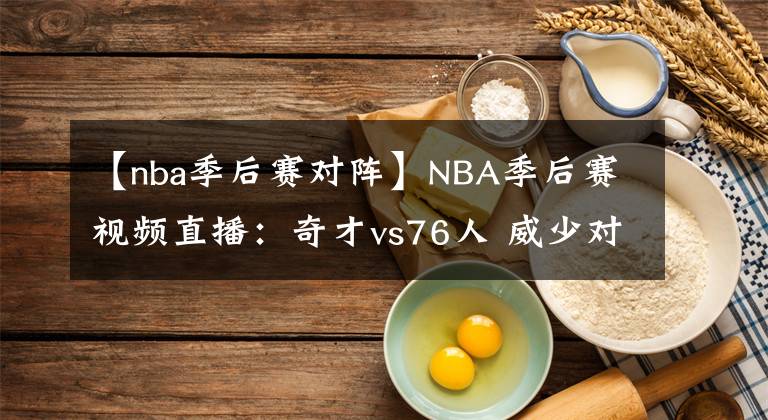 【nba季后赛对阵】NBA季后赛视频直播：奇才vs76人 威少对阵恩比德，奇才能否抵挡76人？