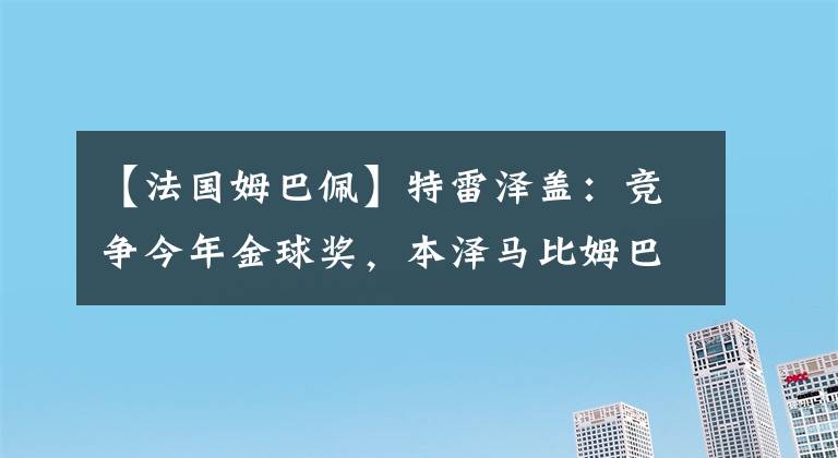 【法国姆巴佩】特雷泽盖：竞争今年金球奖，本泽马比姆巴佩有优势