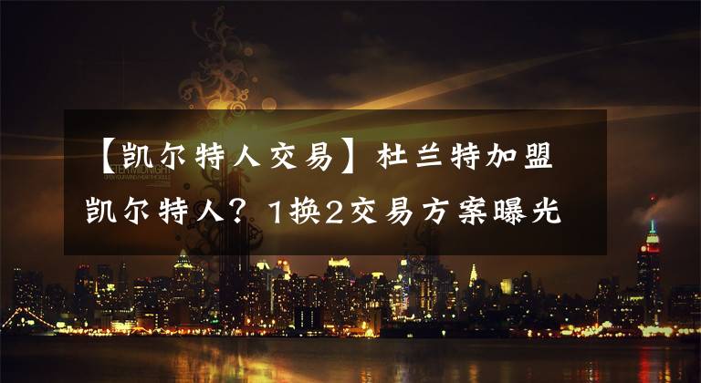 【凯尔特人交易】杜兰特加盟凯尔特人？1换2交易方案曝光，好友称他是被欧文气走的