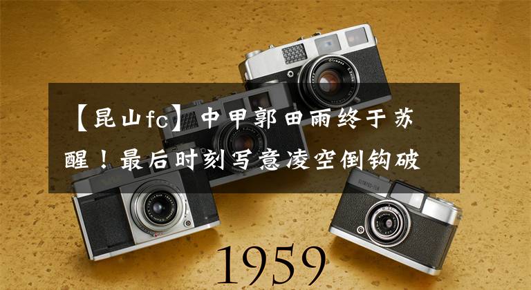 【昆山fc】中甲郭田雨终于苏醒！最后时刻写意凌空倒钩破门，射术真是了得！