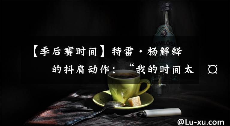 【季后赛时间】特雷·杨解释他的抖肩动作：“我的时间太多了，他们放我去投”