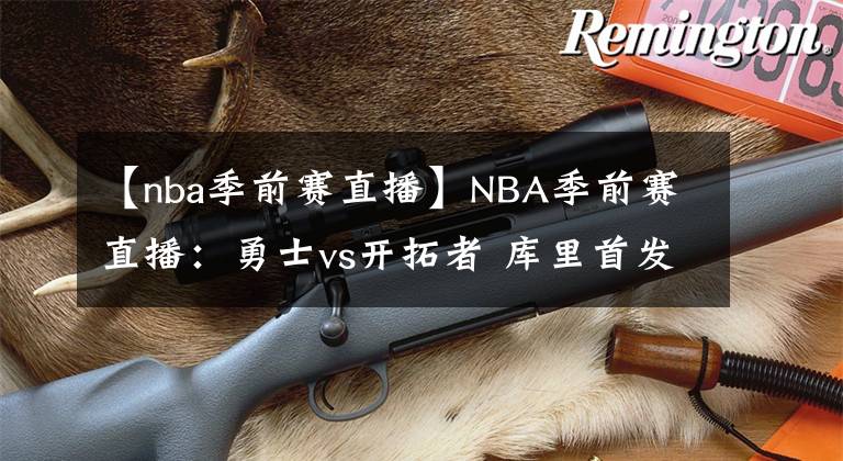 【nba季前赛直播】NBA季前赛直播：勇士vs开拓者 库里首发出战！