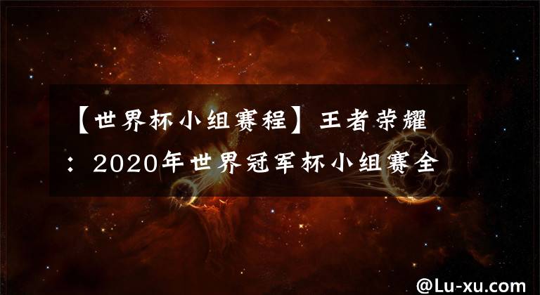 【世界杯小组赛程】王者荣耀：2020年世界冠军杯小组赛全网最详细赛程出炉！