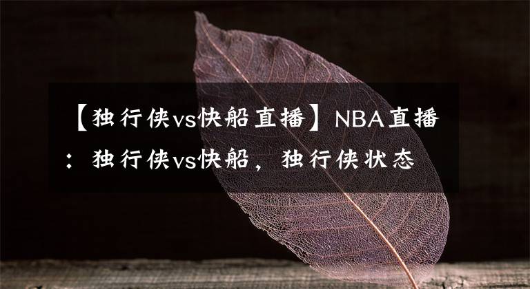 【独行侠vs快船直播】NBA直播：独行侠vs快船，独行侠状态正佳，快船能否成功复仇