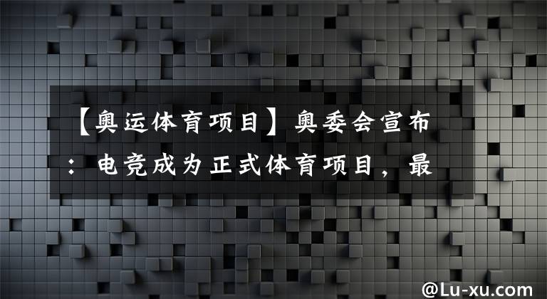 【奥运体育项目】奥委会宣布：电竞成为正式体育项目，最快2024年加入巴黎奥运会