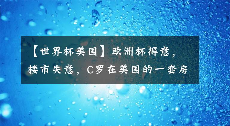 【世界杯美国】欧洲杯得意，楼市失意，C罗在美国的一套房子赔大了！降价销售至今无人问津
