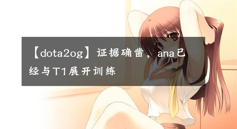 【dota2og】证据确凿，ana已经与T1展开训练