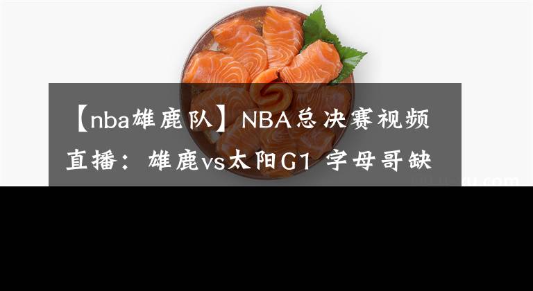 【nba雄鹿队】NBA总决赛视频直播：雄鹿vs太阳G1 字母哥缺席首战，保罗欲率队夺开门红