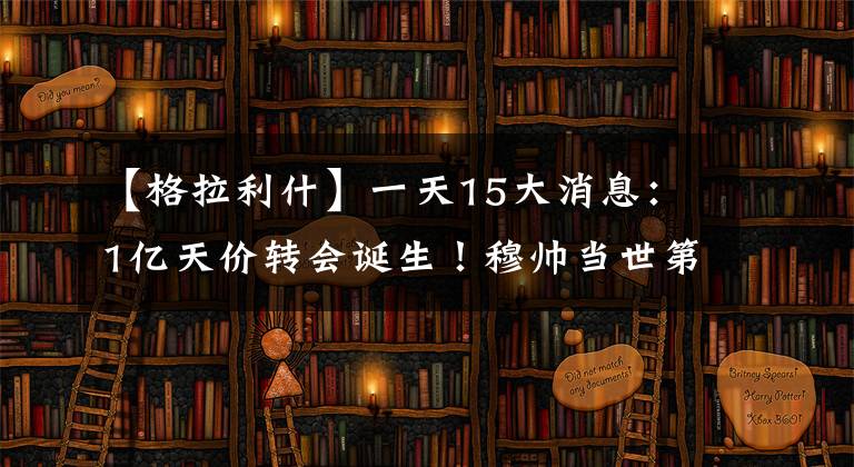 【格拉利什】一天15大消息：1亿天价转会诞生！穆帅当世第1？斯特林贬低曼城