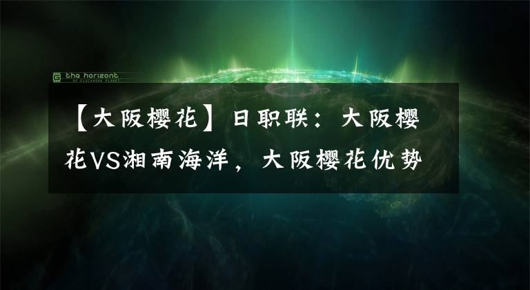 【大阪樱花】日职联：大阪樱花VS湘南海洋，大阪樱花优势明显，湘南作客无胜算