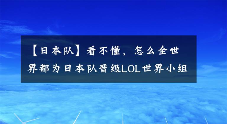 【日本队】看不懂，怎么全世界都为日本队晋级LOL世界小组赛高兴？