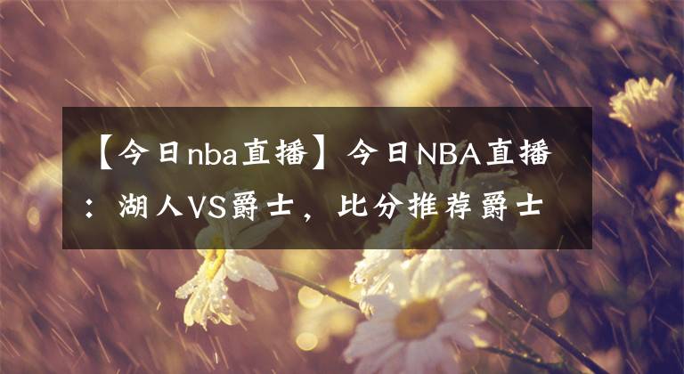 【今日nba直播】今日NBA直播：湖人VS爵士，比分推荐爵士将重新夺回西部前三