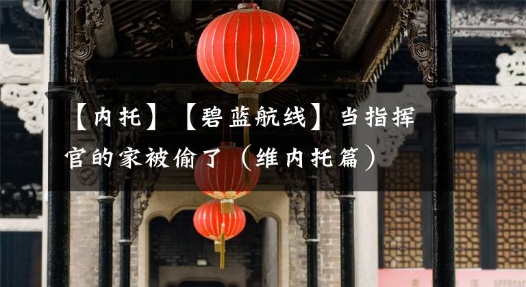 【内托】【碧蓝航线】当指挥官的家被偷了（维内托篇）