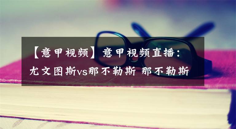 【意甲视频】意甲视频直播：尤文图斯vs那不勒斯 那不勒斯状态火热，尤文能否捍卫主场？