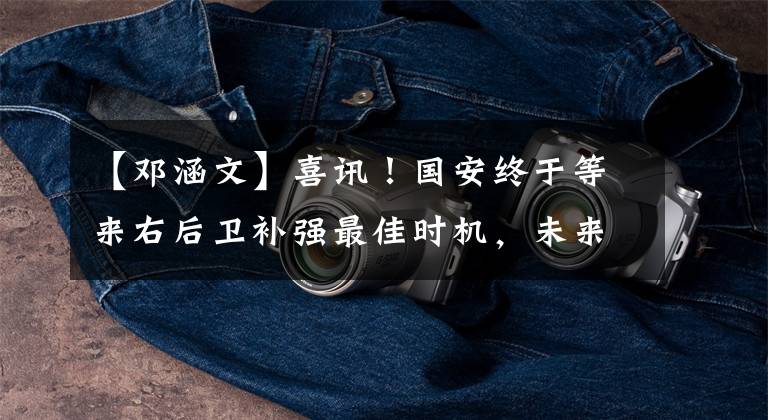 【邓涵文】喜讯！国安终于等来右后卫补强最佳时机，未来或免签国脚级飞翼