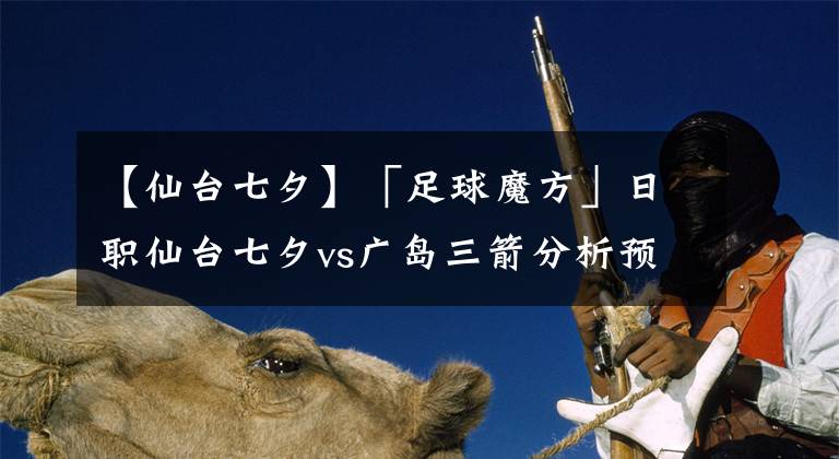 【仙台七夕】「足球魔方」日职仙台七夕vs广岛三箭分析预测