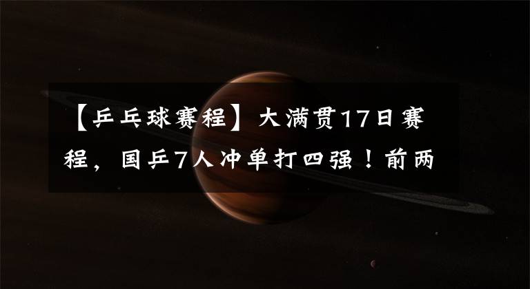 【乒乓球赛程】大满贯17日赛程，国乒7人冲单打四强！前两号种子迎来考验
