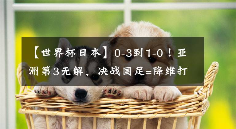【世界杯日本】0-3到1-0！亚洲第3无解，决战国足=降维打击，冲第6冠，CCTV5直播
