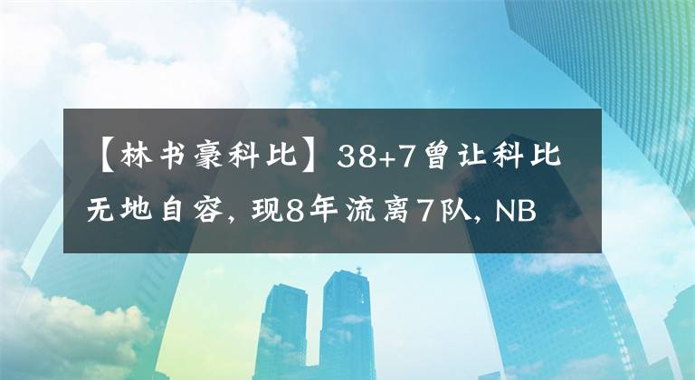【林书豪科比】38+7曾让科比无地自容, 现8年流离7队, NBA生涯充满了唏嘘